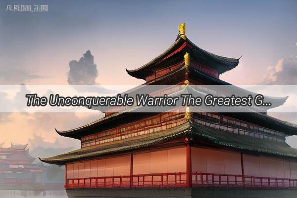 The Unconquerable Warrior The Greatest General of Ancient Chinas Most Ferocious Battle Force